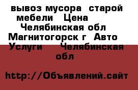 вывоз мусора  старой мебели › Цена ­ 100 - Челябинская обл., Магнитогорск г. Авто » Услуги   . Челябинская обл.